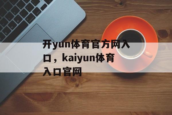 开yun体育官方网入口，kaiyun体育入口官网