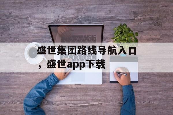 盛世集团路线导航入口，盛世app下载