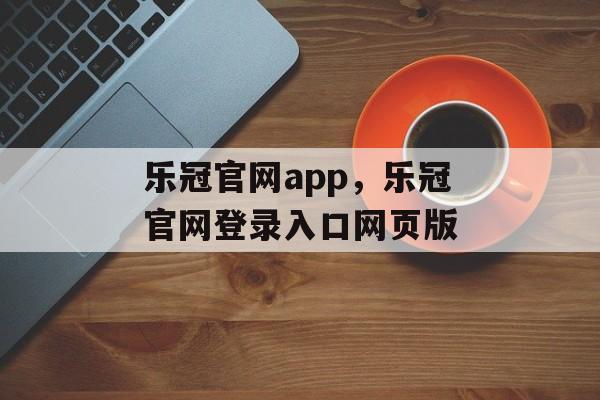 乐冠官网app，乐冠官网登录入口网页版