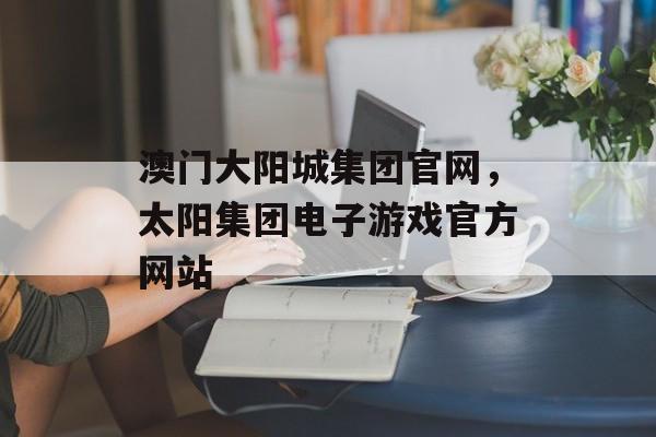 澳门大阳城集团官网，太阳集团电子游戏官方网站