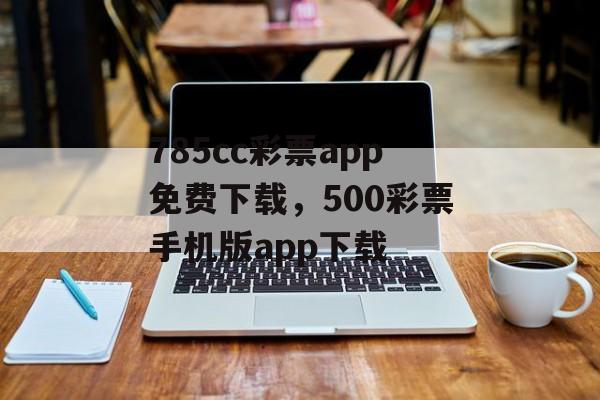 785cc彩票app免费下载，500彩票手机版app下载