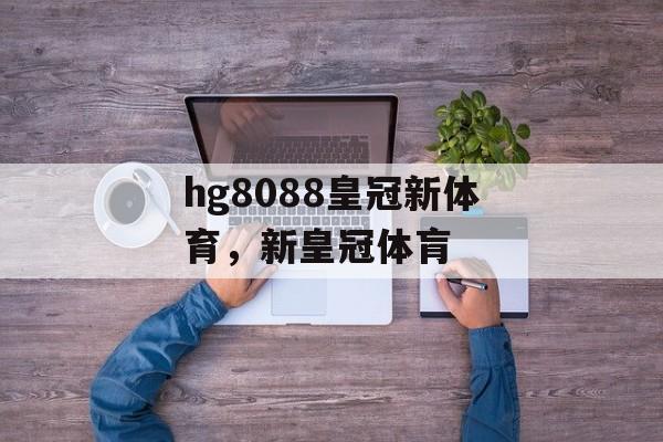 hg8088皇冠新体育，新皇冠体肓