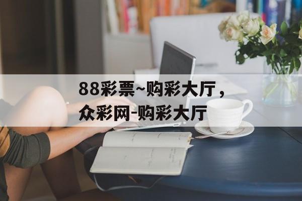 88彩票～购彩大厅，众彩网-购彩大厅